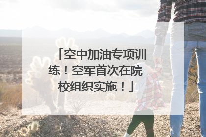 空中加油专项训练！空军首次在院校组织实施！